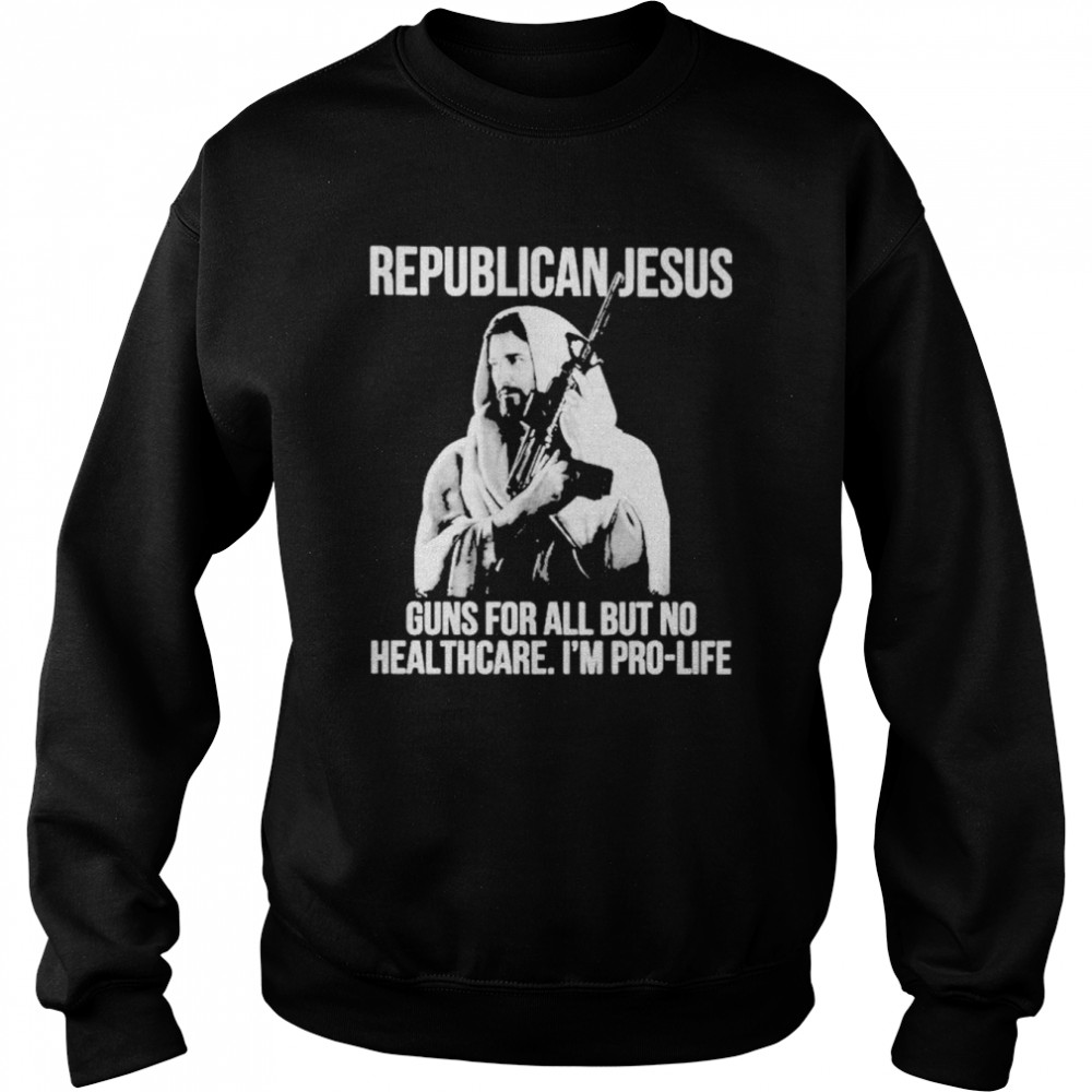 Republican Jesus Guns For All But No Healthcare I’m Pro-Life Unisex Sweatshirt