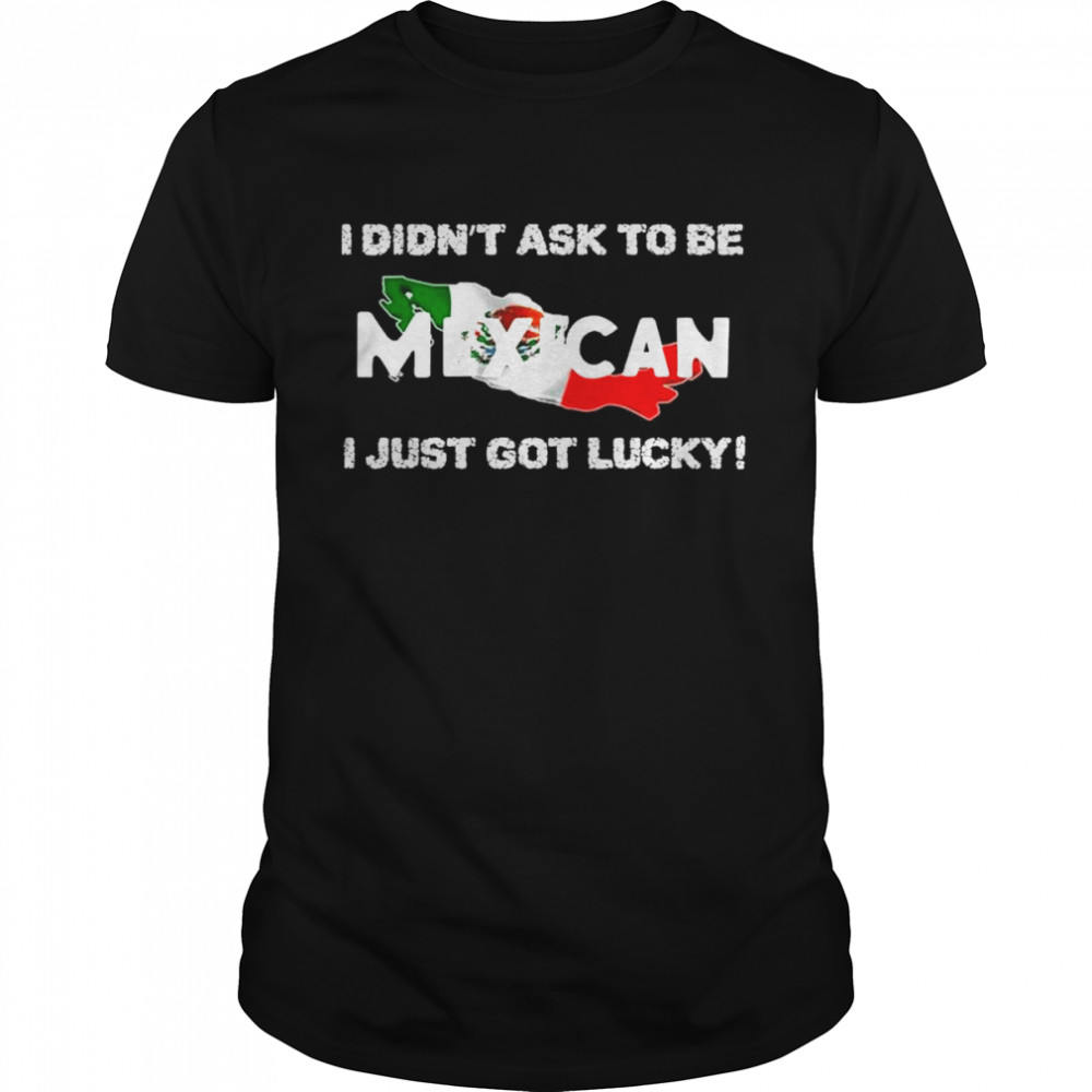 I didn’t ask to be mexican I just got lucky shirt Classic Men's T-shirt