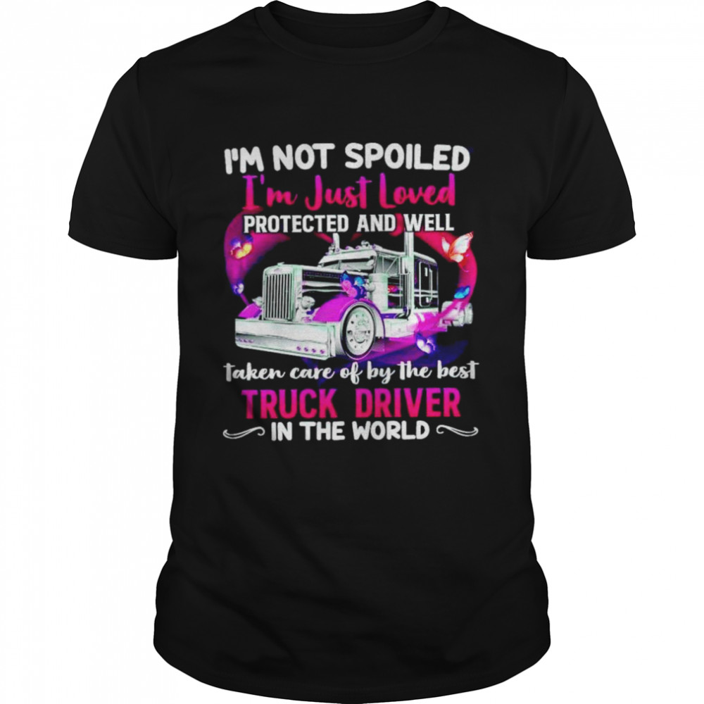 I’m not spoiled I’m just loved protected and well taken care of by the best Truck Driver shirt