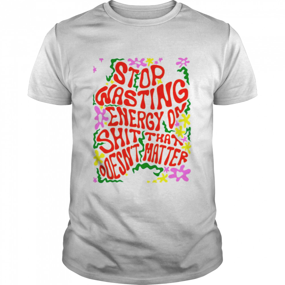 Stop wasting energy on shit that doesn’t hater shirt