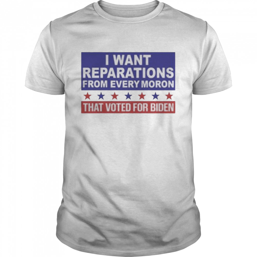 I want reparations from every moron that voted for biden shirt