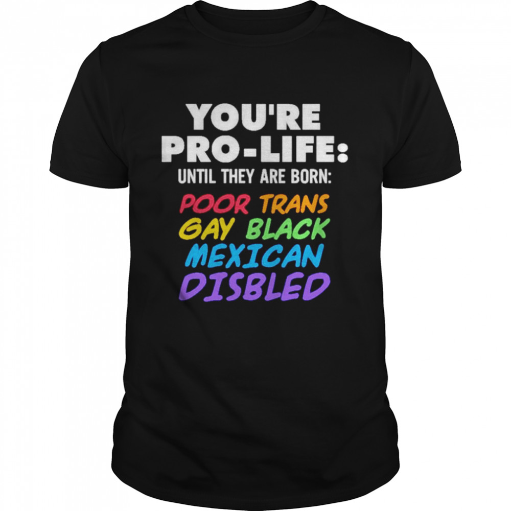You’re pro life until they are born poor trans gay black Mexican disabled shirt Classic Men's T-shirt