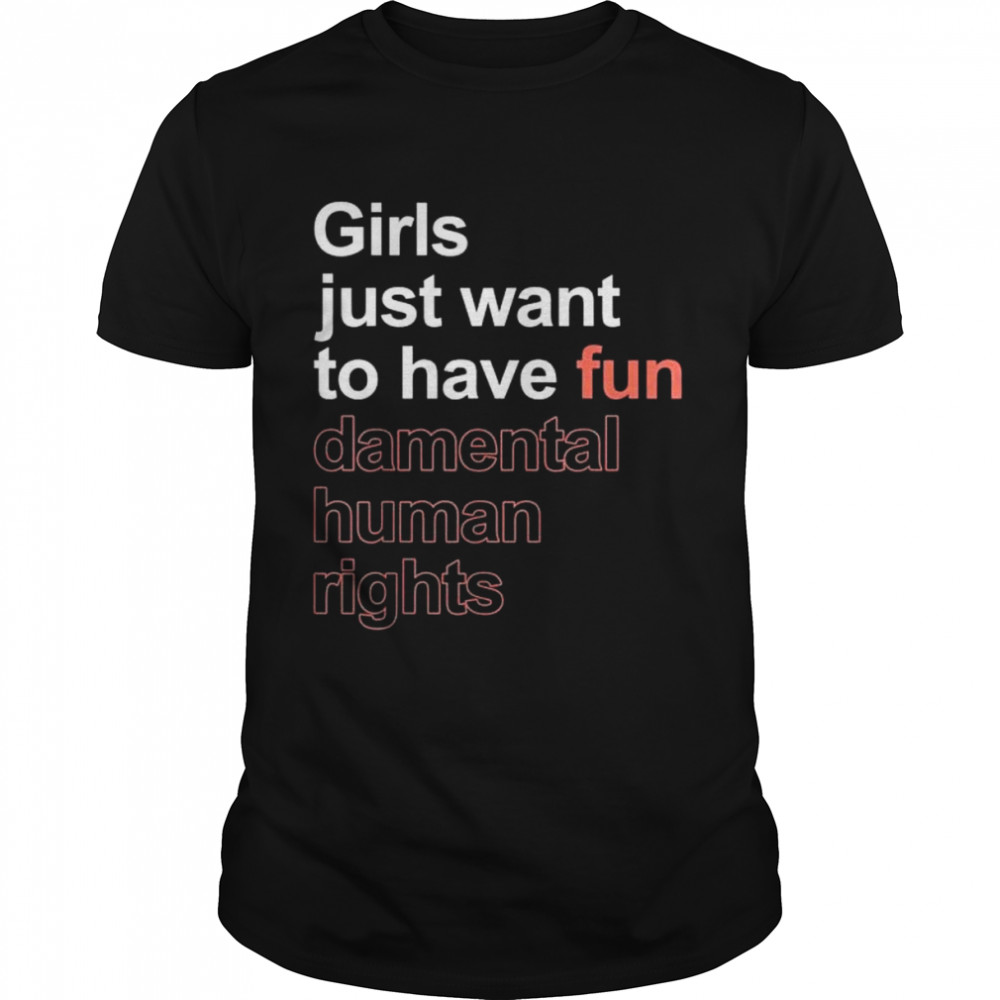 Girls just want to have fun-damental human rights feminist shirt