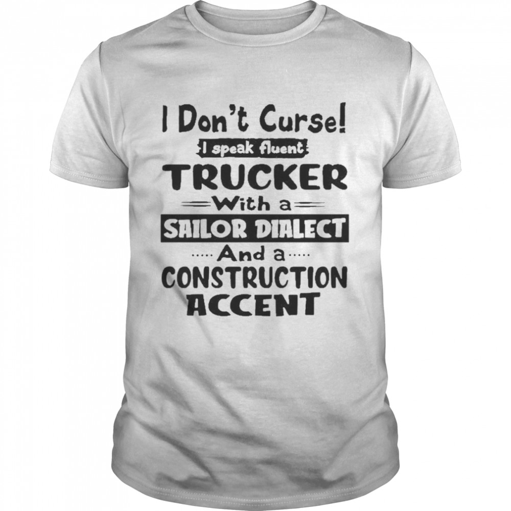 I Don’t Curse I Speak Fluent Trucker With A Sailor Dialect And A Construction Accent Shirt