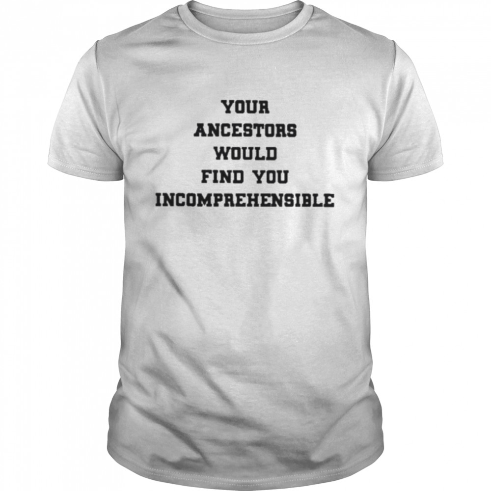 Your ancestors would find you incomprehensible shirt Classic Men's T-shirt