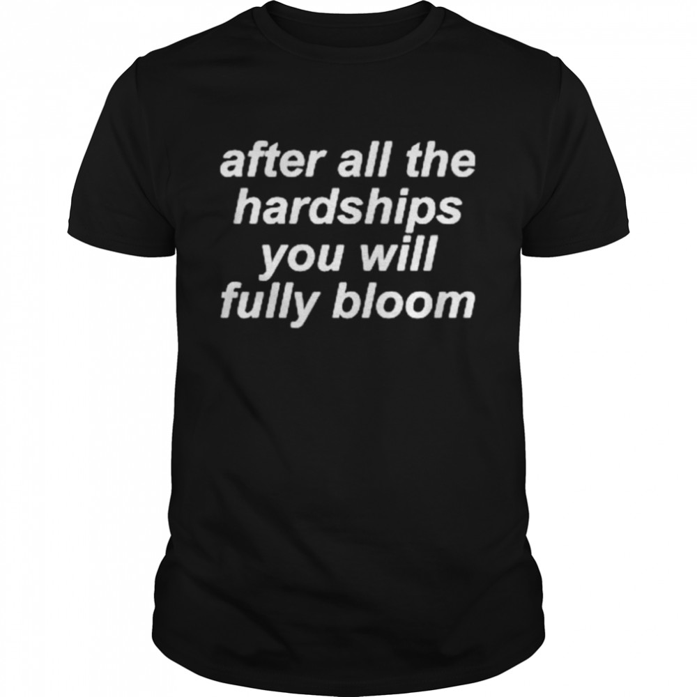 after all the hardships you will fully bloom shirt
