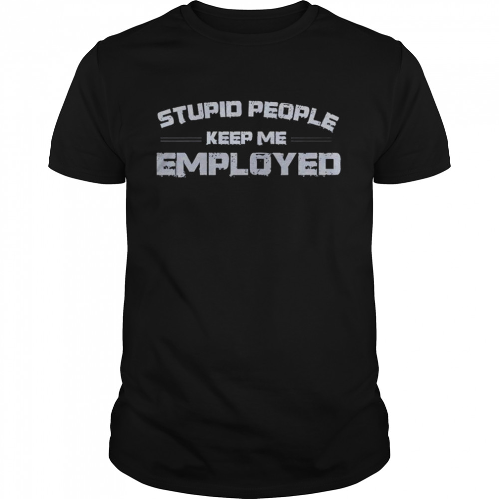 Stupid people keep me employed shirt